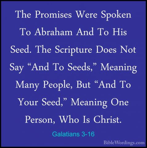 Galatians 3-16 - The Promises Were Spoken To Abraham And To His SThe Promises Were Spoken To Abraham And To His Seed. The Scripture Does Not Say "And To Seeds," Meaning Many People, But "And To Your Seed," Meaning One Person, Who Is Christ. 