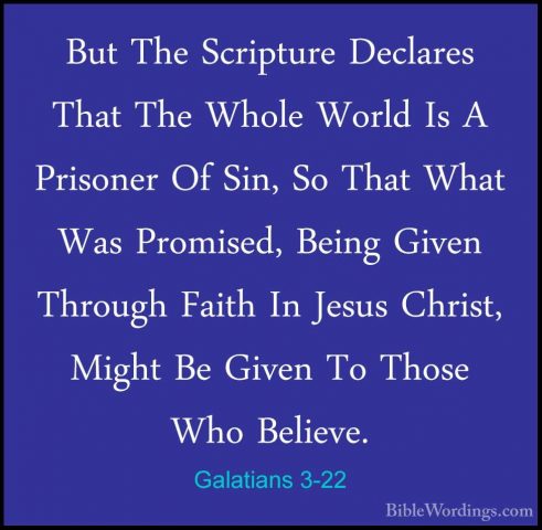 Galatians 3-22 - But The Scripture Declares That The Whole WorldBut The Scripture Declares That The Whole World Is A Prisoner Of Sin, So That What Was Promised, Being Given Through Faith In Jesus Christ, Might Be Given To Those Who Believe. 