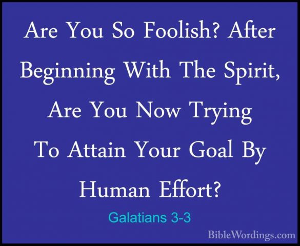 Galatians 3-3 - Are You So Foolish? After Beginning With The SpirAre You So Foolish? After Beginning With The Spirit, Are You Now Trying To Attain Your Goal By Human Effort? 