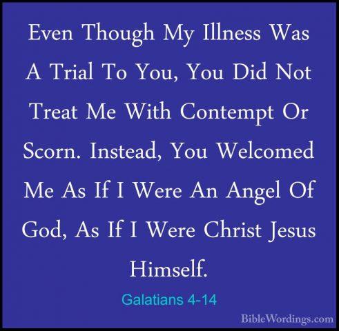 Galatians 4-14 - Even Though My Illness Was A Trial To You, You DEven Though My Illness Was A Trial To You, You Did Not Treat Me With Contempt Or Scorn. Instead, You Welcomed Me As If I Were An Angel Of God, As If I Were Christ Jesus Himself. 
