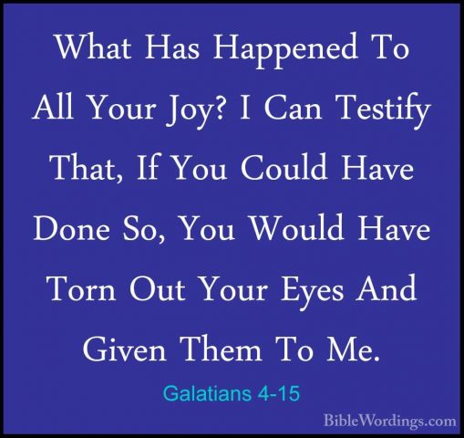 Galatians 4-15 - What Has Happened To All Your Joy? I Can TestifyWhat Has Happened To All Your Joy? I Can Testify That, If You Could Have Done So, You Would Have Torn Out Your Eyes And Given Them To Me. 