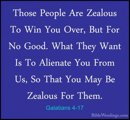 Galatians 4-17 - Those People Are Zealous To Win You Over, But FoThose People Are Zealous To Win You Over, But For No Good. What They Want Is To Alienate You From Us, So That You May Be Zealous For Them. 