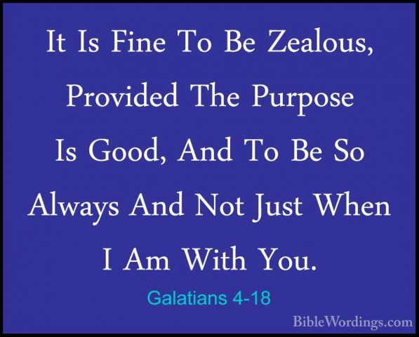 Galatians 4-18 - It Is Fine To Be Zealous, Provided The Purpose IIt Is Fine To Be Zealous, Provided The Purpose Is Good, And To Be So Always And Not Just When I Am With You. 