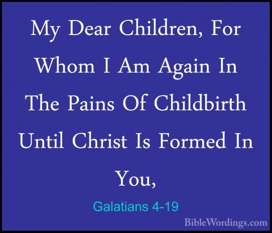 Galatians 4-19 - My Dear Children, For Whom I Am Again In The PaiMy Dear Children, For Whom I Am Again In The Pains Of Childbirth Until Christ Is Formed In You, 