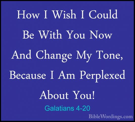 Galatians 4-20 - How I Wish I Could Be With You Now And Change MyHow I Wish I Could Be With You Now And Change My Tone, Because I Am Perplexed About You! 