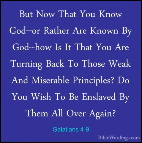Galatians 4-9 - But Now That You Know God--or Rather Are Known ByBut Now That You Know God--or Rather Are Known By God--how Is It That You Are Turning Back To Those Weak And Miserable Principles? Do You Wish To Be Enslaved By Them All Over Again? 