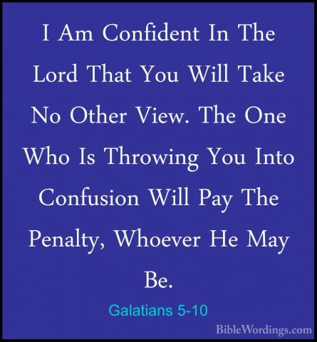 Galatians 5-10 - I Am Confident In The Lord That You Will Take NoI Am Confident In The Lord That You Will Take No Other View. The One Who Is Throwing You Into Confusion Will Pay The Penalty, Whoever He May Be. 