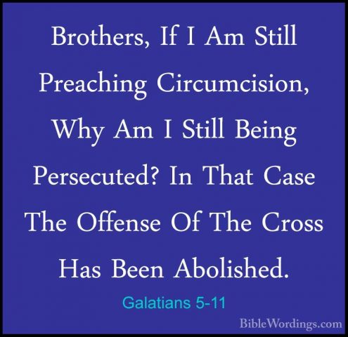 Galatians 5-11 - Brothers, If I Am Still Preaching Circumcision,Brothers, If I Am Still Preaching Circumcision, Why Am I Still Being Persecuted? In That Case The Offense Of The Cross Has Been Abolished. 
