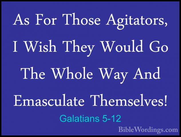 Galatians 5-12 - As For Those Agitators, I Wish They Would Go TheAs For Those Agitators, I Wish They Would Go The Whole Way And Emasculate Themselves! 