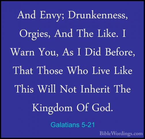 Galatians 5-21 - And Envy; Drunkenness, Orgies, And The Like. I WAnd Envy; Drunkenness, Orgies, And The Like. I Warn You, As I Did Before, That Those Who Live Like This Will Not Inherit The Kingdom Of God. 