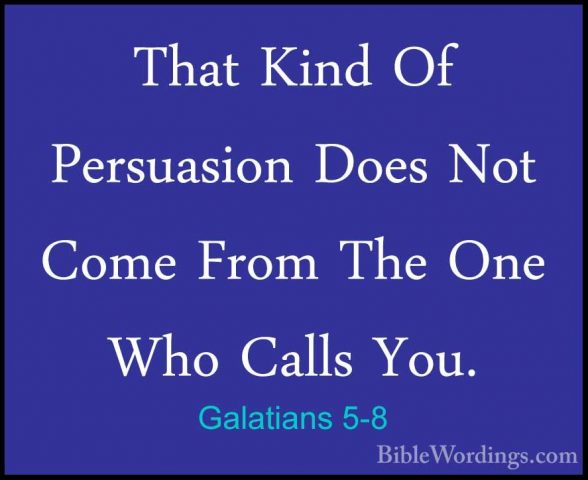 Galatians 5-8 - That Kind Of Persuasion Does Not Come From The OnThat Kind Of Persuasion Does Not Come From The One Who Calls You. 