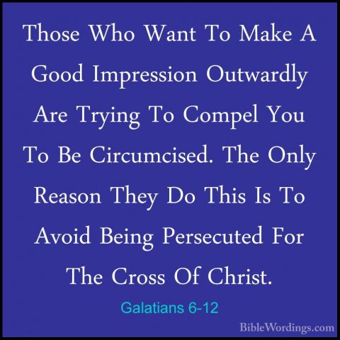 Galatians 6-12 - Those Who Want To Make A Good Impression OutwardThose Who Want To Make A Good Impression Outwardly Are Trying To Compel You To Be Circumcised. The Only Reason They Do This Is To Avoid Being Persecuted For The Cross Of Christ. 