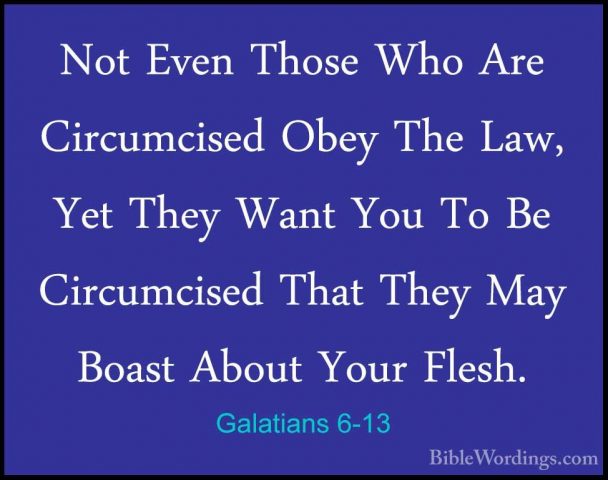 Galatians 6-13 - Not Even Those Who Are Circumcised Obey The Law,Not Even Those Who Are Circumcised Obey The Law, Yet They Want You To Be Circumcised That They May Boast About Your Flesh. 