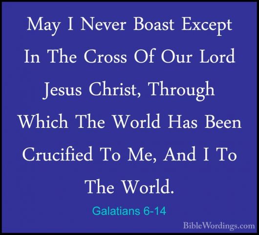 Galatians 6-14 - May I Never Boast Except In The Cross Of Our LorMay I Never Boast Except In The Cross Of Our Lord Jesus Christ, Through Which The World Has Been Crucified To Me, And I To The World. 