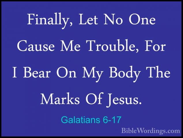 Galatians 6-17 - Finally, Let No One Cause Me Trouble, For I BearFinally, Let No One Cause Me Trouble, For I Bear On My Body The Marks Of Jesus. 