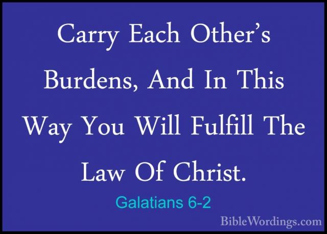 Galatians 6-2 - Carry Each Other's Burdens, And In This Way You WCarry Each Other's Burdens, And In This Way You Will Fulfill The Law Of Christ. 