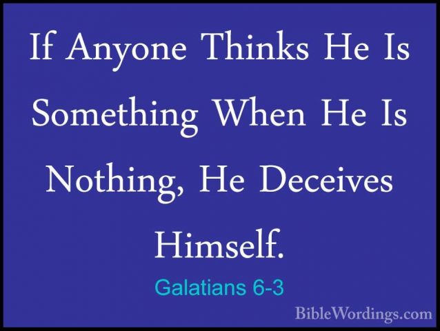 Galatians 6-3 - If Anyone Thinks He Is Something When He Is NothiIf Anyone Thinks He Is Something When He Is Nothing, He Deceives Himself. 