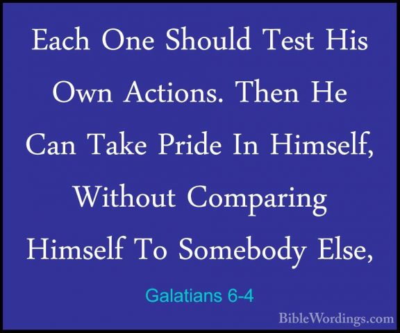 Galatians 6-4 - Each One Should Test His Own Actions. Then He CanEach One Should Test His Own Actions. Then He Can Take Pride In Himself, Without Comparing Himself To Somebody Else, 