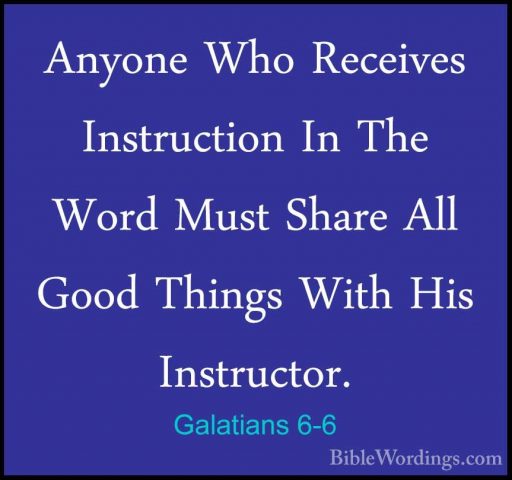 Galatians 6-6 - Anyone Who Receives Instruction In The Word MustAnyone Who Receives Instruction In The Word Must Share All Good Things With His Instructor. 