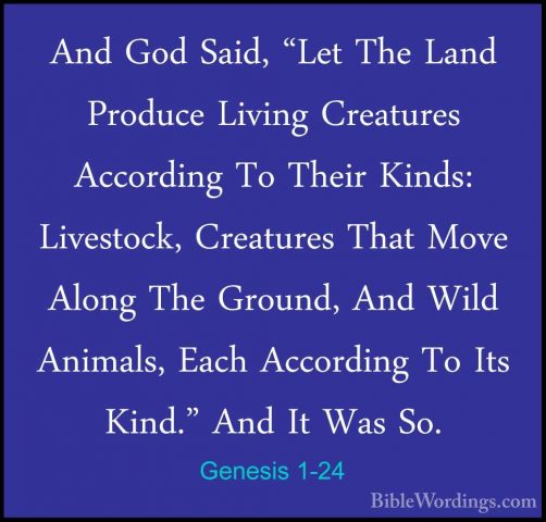 Genesis 1-24 - And God Said, "Let The Land Produce Living CreaturAnd God Said, "Let The Land Produce Living Creatures According To Their Kinds: Livestock, Creatures That Move Along The Ground, And Wild Animals, Each According To Its Kind." And It Was So. 