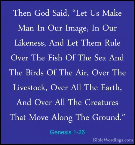 Genesis 1-26 - Then God Said, "Let Us Make Man In Our Image, In OThen God Said, "Let Us Make Man In Our Image, In Our Likeness, And Let Them Rule Over The Fish Of The Sea And The Birds Of The Air, Over The Livestock, Over All The Earth, And Over All The Creatures That Move Along The Ground." 
