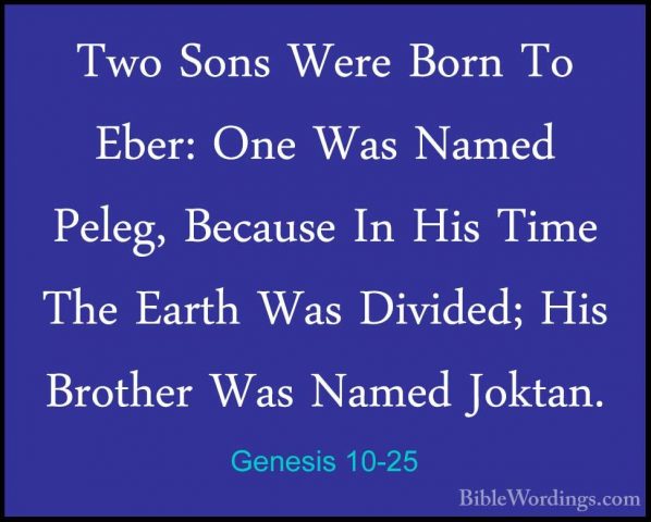 Genesis 10-25 - Two Sons Were Born To Eber: One Was Named Peleg,Two Sons Were Born To Eber: One Was Named Peleg, Because In His Time The Earth Was Divided; His Brother Was Named Joktan. 