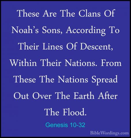 Genesis 10-32 - These Are The Clans Of Noah's Sons, According ToThese Are The Clans Of Noah's Sons, According To Their Lines Of Descent, Within Their Nations. From These The Nations Spread Out Over The Earth After The Flood. 