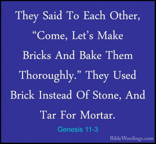 Genesis 11-3 - They Said To Each Other, "Come, Let's Make BricksThey Said To Each Other, "Come, Let's Make Bricks And Bake Them Thoroughly." They Used Brick Instead Of Stone, And Tar For Mortar. 