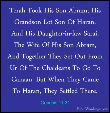 Genesis 11-31 - Terah Took His Son Abram, His Grandson Lot Son OfTerah Took His Son Abram, His Grandson Lot Son Of Haran, And His Daughter-in-law Sarai, The Wife Of His Son Abram, And Together They Set Out From Ur Of The Chaldeans To Go To Canaan. But When They Came To Haran, They Settled There. 