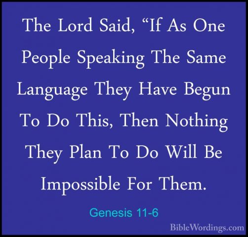 Genesis 11-6 - The Lord Said, "If As One People Speaking The SameThe Lord Said, "If As One People Speaking The Same Language They Have Begun To Do This, Then Nothing They Plan To Do Will Be Impossible For Them. 