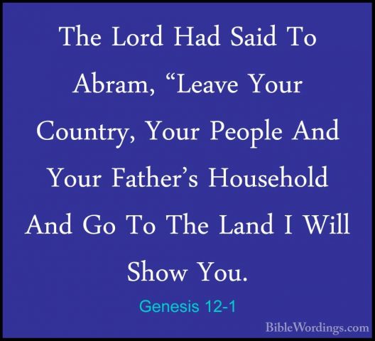 Genesis 12-1 - The Lord Had Said To Abram, "Leave Your Country, YThe Lord Had Said To Abram, "Leave Your Country, Your People And Your Father's Household And Go To The Land I Will Show You. 