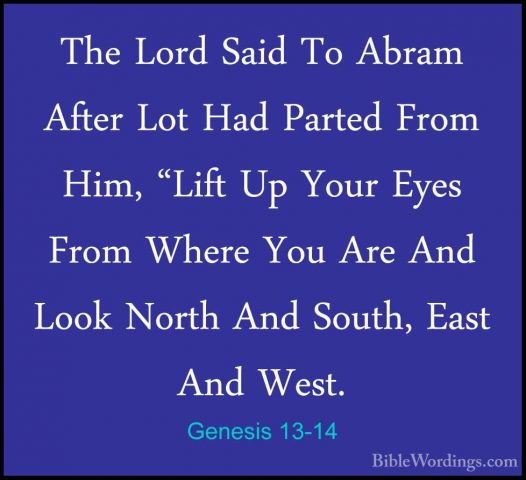 Genesis 13-14 - The Lord Said To Abram After Lot Had Parted FromThe Lord Said To Abram After Lot Had Parted From Him, "Lift Up Your Eyes From Where You Are And Look North And South, East And West. 