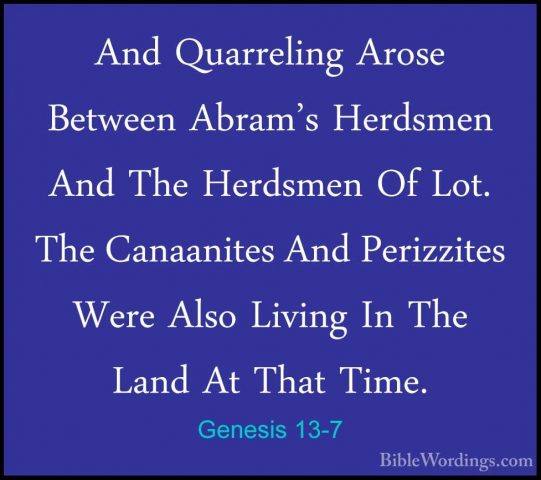 Genesis 13-7 - And Quarreling Arose Between Abram's Herdsmen AndAnd Quarreling Arose Between Abram's Herdsmen And The Herdsmen Of Lot. The Canaanites And Perizzites Were Also Living In The Land At That Time. 