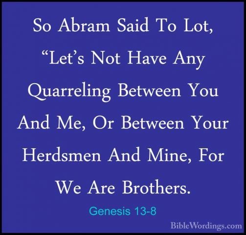 Genesis 13-8 - So Abram Said To Lot, "Let's Not Have Any QuarreliSo Abram Said To Lot, "Let's Not Have Any Quarreling Between You And Me, Or Between Your Herdsmen And Mine, For We Are Brothers. 