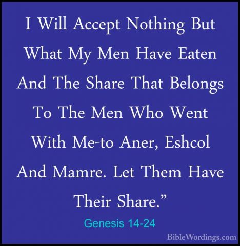 Genesis 14-24 - I Will Accept Nothing But What My Men Have EatenI Will Accept Nothing But What My Men Have Eaten And The Share That Belongs To The Men Who Went With Me-to Aner, Eshcol And Mamre. Let Them Have Their Share."