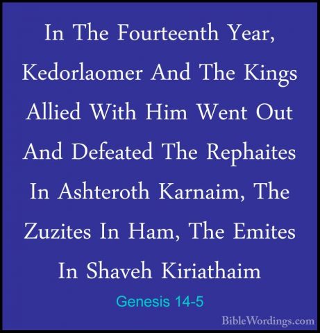 Genesis 14-5 - In The Fourteenth Year, Kedorlaomer And The KingsIn The Fourteenth Year, Kedorlaomer And The Kings Allied With Him Went Out And Defeated The Rephaites In Ashteroth Karnaim, The Zuzites In Ham, The Emites In Shaveh Kiriathaim 