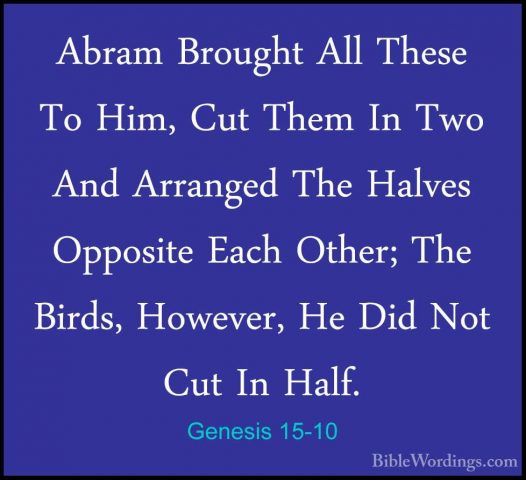 Genesis 15-10 - Abram Brought All These To Him, Cut Them In Two AAbram Brought All These To Him, Cut Them In Two And Arranged The Halves Opposite Each Other; The Birds, However, He Did Not Cut In Half. 