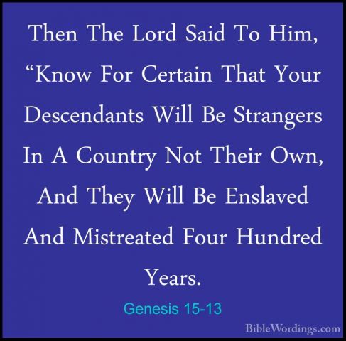 Genesis 15-13 - Then The Lord Said To Him, "Know For Certain ThatThen The Lord Said To Him, "Know For Certain That Your Descendants Will Be Strangers In A Country Not Their Own, And They Will Be Enslaved And Mistreated Four Hundred Years. 