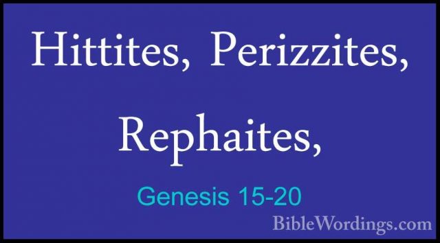 Genesis 15-20 - Hittites, Perizzites, Rephaites,Hittites, Perizzites, Rephaites, 