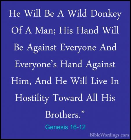 Genesis 16-12 - He Will Be A Wild Donkey Of A Man; His Hand WillHe Will Be A Wild Donkey Of A Man; His Hand Will Be Against Everyone And Everyone's Hand Against Him, And He Will Live In Hostility Toward All His Brothers." 