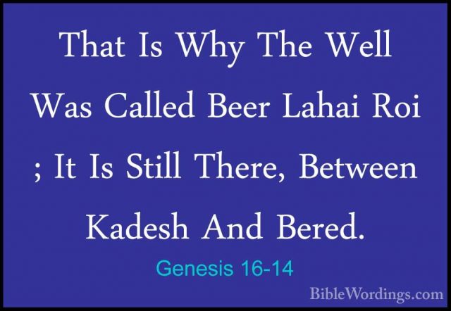 Genesis 16-14 - That Is Why The Well Was Called Beer Lahai Roi ;That Is Why The Well Was Called Beer Lahai Roi ; It Is Still There, Between Kadesh And Bered. 