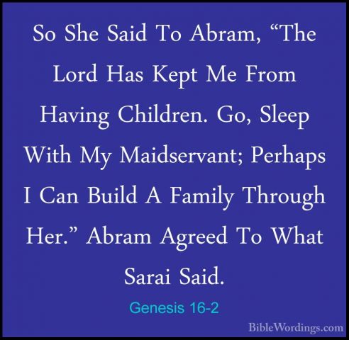 Genesis 16-2 - So She Said To Abram, "The Lord Has Kept Me From HSo She Said To Abram, "The Lord Has Kept Me From Having Children. Go, Sleep With My Maidservant; Perhaps I Can Build A Family Through Her." Abram Agreed To What Sarai Said. 