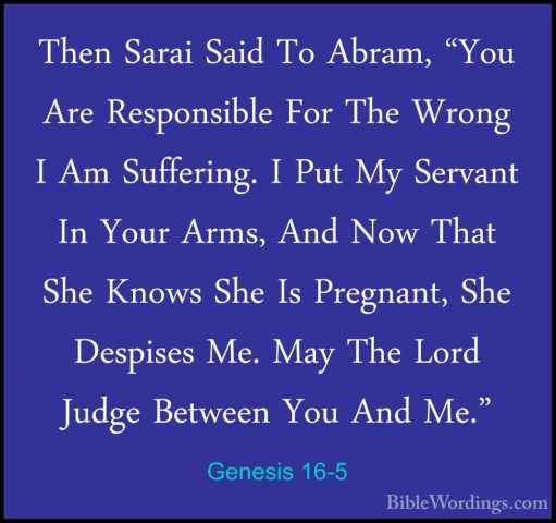 Genesis 16-5 - Then Sarai Said To Abram, "You Are Responsible ForThen Sarai Said To Abram, "You Are Responsible For The Wrong I Am Suffering. I Put My Servant In Your Arms, And Now That She Knows She Is Pregnant, She Despises Me. May The Lord Judge Between You And Me." 