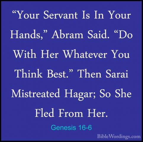 Genesis 16-6 - "Your Servant Is In Your Hands," Abram Said. "Do W"Your Servant Is In Your Hands," Abram Said. "Do With Her Whatever You Think Best." Then Sarai Mistreated Hagar; So She Fled From Her. 