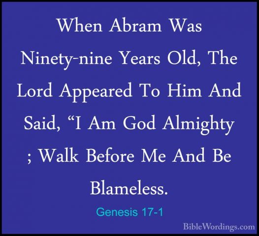 Genesis 17-1 - When Abram Was Ninety-nine Years Old, The Lord AppWhen Abram Was Ninety-nine Years Old, The Lord Appeared To Him And Said, "I Am God Almighty ; Walk Before Me And Be Blameless. 