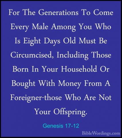 Genesis 17-12 - For The Generations To Come Every Male Among YouFor The Generations To Come Every Male Among You Who Is Eight Days Old Must Be Circumcised, Including Those Born In Your Household Or Bought With Money From A Foreigner-those Who Are Not Your Offspring. 