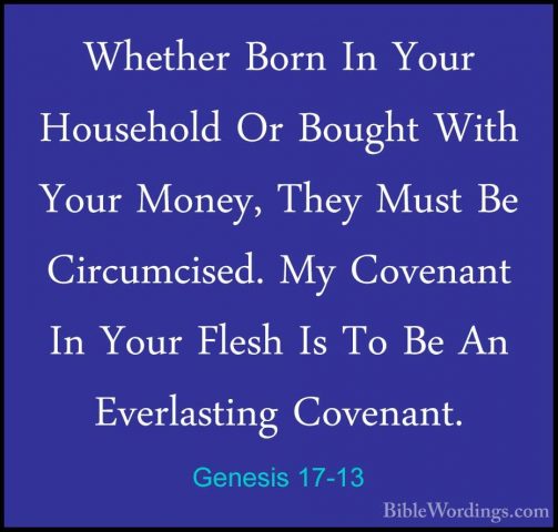 Genesis 17-13 - Whether Born In Your Household Or Bought With YouWhether Born In Your Household Or Bought With Your Money, They Must Be Circumcised. My Covenant In Your Flesh Is To Be An Everlasting Covenant. 