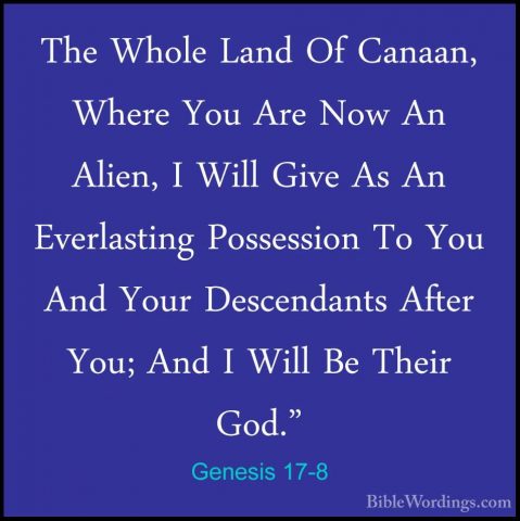 Genesis 17-8 - The Whole Land Of Canaan, Where You Are Now An AliThe Whole Land Of Canaan, Where You Are Now An Alien, I Will Give As An Everlasting Possession To You And Your Descendants After You; And I Will Be Their God." 