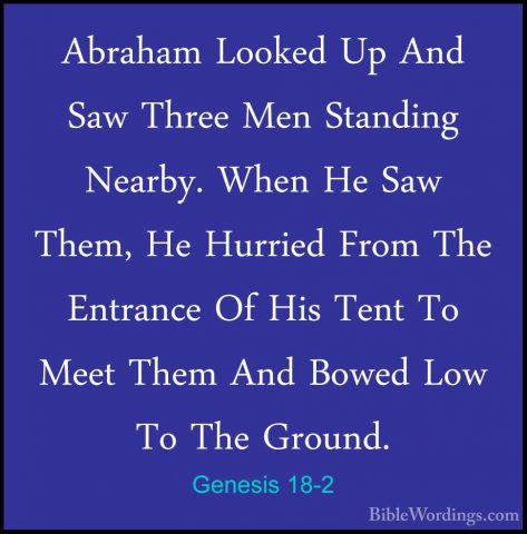 Genesis 18-2 - Abraham Looked Up And Saw Three Men Standing NearbAbraham Looked Up And Saw Three Men Standing Nearby. When He Saw Them, He Hurried From The Entrance Of His Tent To Meet Them And Bowed Low To The Ground. 