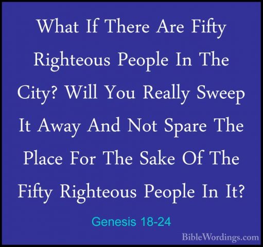 Genesis 18-24 - What If There Are Fifty Righteous People In The CWhat If There Are Fifty Righteous People In The City? Will You Really Sweep It Away And Not Spare The Place For The Sake Of The Fifty Righteous People In It? 